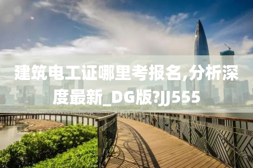 建筑电工证哪里考报名,分析深度最新_DG版?JJ555