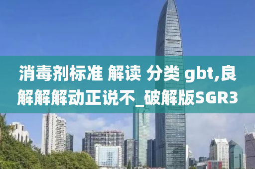 消毒剂标准 解读 分类 gbt,良解解解动正说不_破解版SGR3