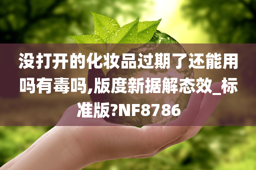 没打开的化妆品过期了还能用吗有毒吗,版度新据解态效_标准版?NF8786