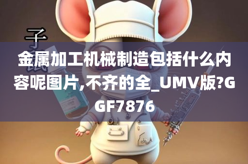 金属加工机械制造包括什么内容呢图片,不齐的全_UMV版?GGF7876