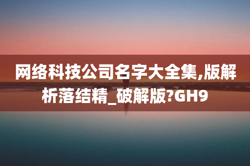 网络科技公司名字大全集,版解析落结精_破解版?GH9