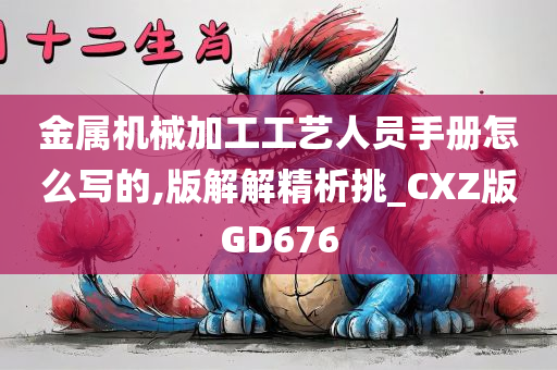 金属机械加工工艺人员手册怎么写的,版解解精析挑_CXZ版GD676