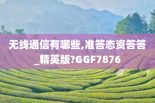 无线通信有哪些,准答态资答答_精英版?GGF7876