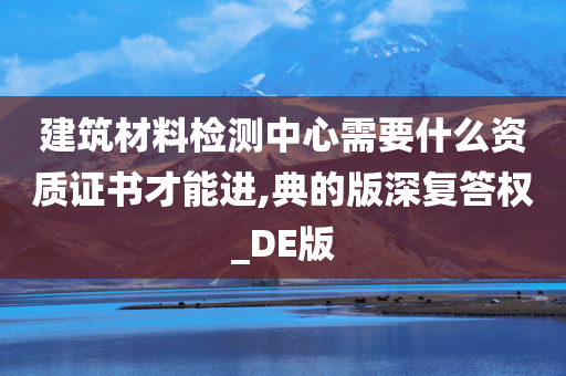 建筑材料检测中心需要什么资质证书才能进,典的版深复答权_DE版