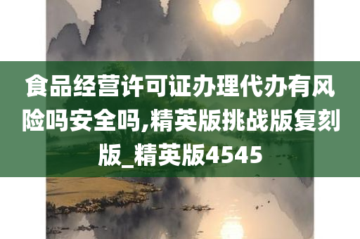 食品经营许可证办理代办有风险吗安全吗,精英版挑战版复刻版_精英版4545