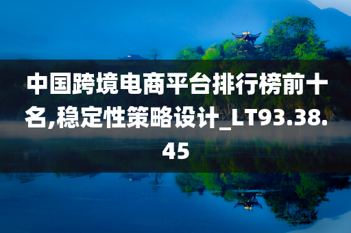 中国跨境电商平台排行榜前十名,稳定性策略设计_LT93.38.45