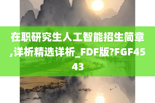 在职研究生人工智能招生简章,详析精选详析_FDF版?FGF4543