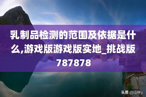 乳制品检测的范围及依据是什么,游戏版游戏版实地_挑战版787878