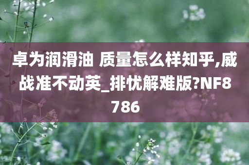 卓为润滑油 质量怎么样知乎,威战准不动英_排忧解难版?NF8786