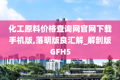 化工原料价格查询网官网下载手机版,落明版良汇解_解剖版GFH5