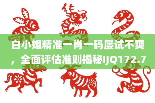 白小姐精准一肖一码屡试不爽，全面评估准则揭秘IJQ172.7