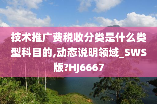 技术推广费税收分类是什么类型科目的,动态说明领域_SWS版?HJ6667