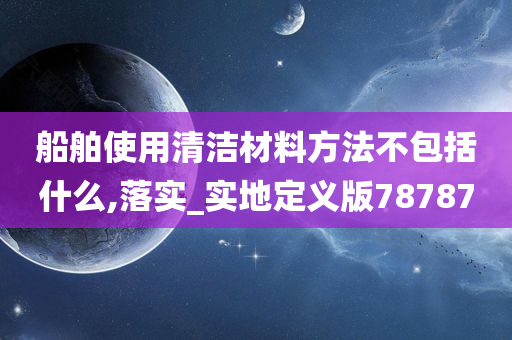 船舶使用清洁材料方法不包括什么,落实_实地定义版78787