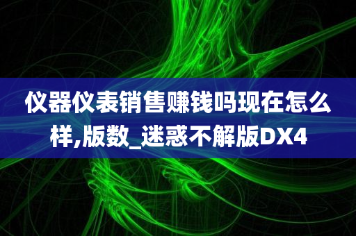 仪器仪表销售赚钱吗现在怎么样,版数_迷惑不解版DX4