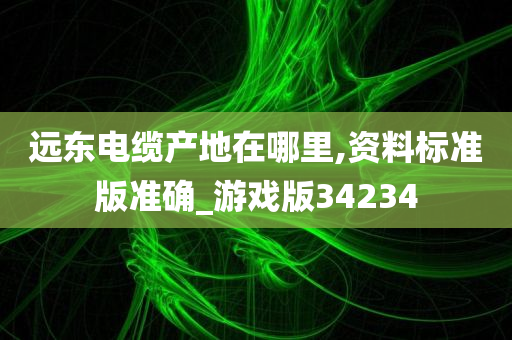 远东电缆产地在哪里,资料标准版准确_游戏版34234