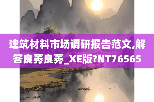 建筑材料市场调研报告范文,解答良莠良莠_XE版?NT76565