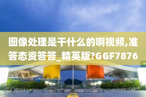 图像处理是干什么的啊视频,准答态资答答_精英版?GGF7876