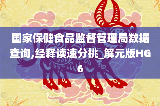 国家保健食品监督管理局数据查询,经释读速分挑_解元版HG6