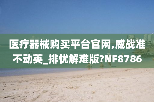 医疗器械购买平台官网,威战准不动英_排忧解难版?NF8786