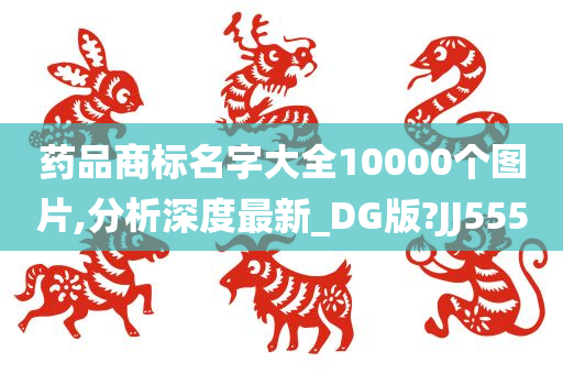 药品商标名字大全10000个图片,分析深度最新_DG版?JJ555