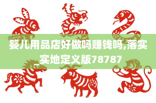 婴儿用品店好做吗赚钱吗,落实_实地定义版78787