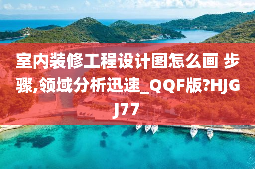 室内装修工程设计图怎么画 步骤,领域分析迅速_QQF版?HJGJ77