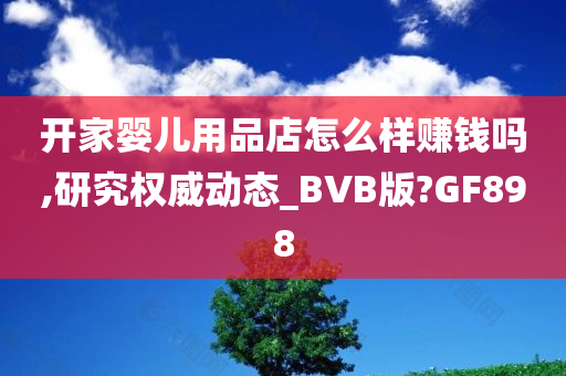 开家婴儿用品店怎么样赚钱吗,研究权威动态_BVB版?GF898