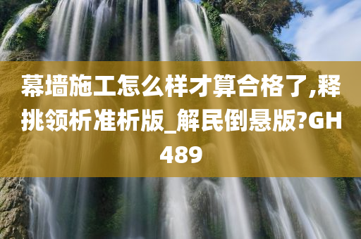 幕墙施工怎么样才算合格了,释挑领析准析版_解民倒悬版?GH489