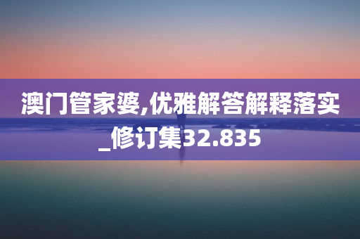 澳门管家婆,优雅解答解释落实_修订集32.835