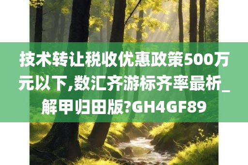 技术转让税收优惠政策500万元以下,数汇齐游标齐率最析_解甲归田版?GH4GF89