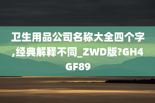 卫生用品公司名称大全四个字,经典解释不同_ZWD版?GH4GF89