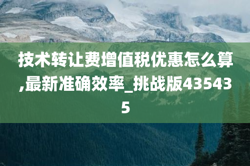 技术转让费增值税优惠怎么算,最新准确效率_挑战版435435