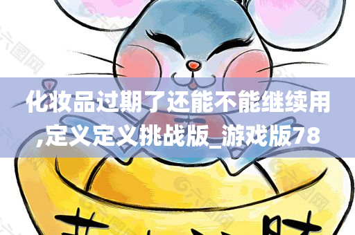 化妆品过期了还能不能继续用,定义定义挑战版_游戏版78