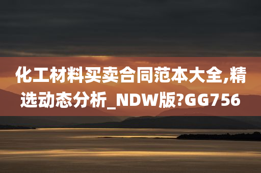 化工材料买卖合同范本大全,精选动态分析_NDW版?GG756