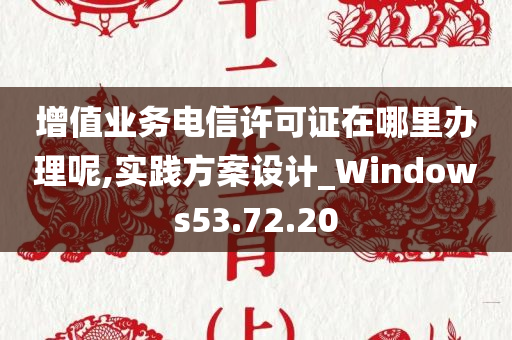 增值业务电信许可证在哪里办理呢,实践方案设计_Windows53.72.20