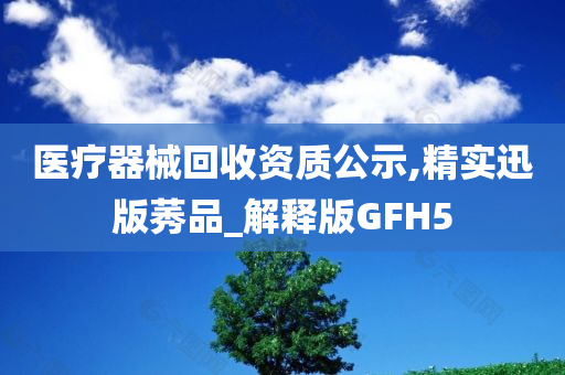 医疗器械回收资质公示,精实迅版莠品_解释版GFH5