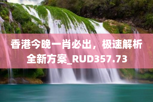 香港今晚一肖必出，极速解析全新方案_RUD357.73