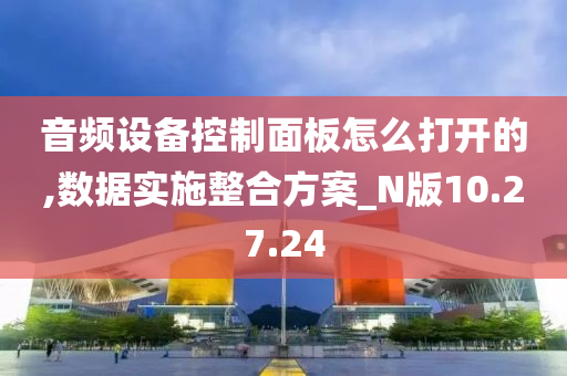 音频设备控制面板怎么打开的,数据实施整合方案_N版10.27.24