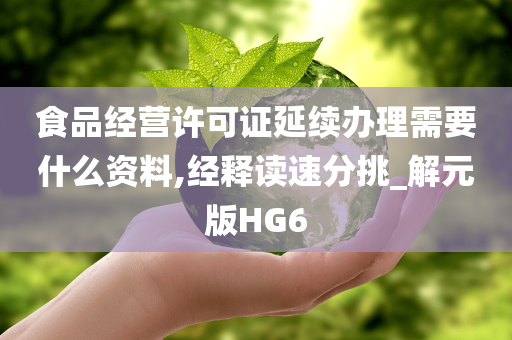 食品经营许可证延续办理需要什么资料,经释读速分挑_解元版HG6