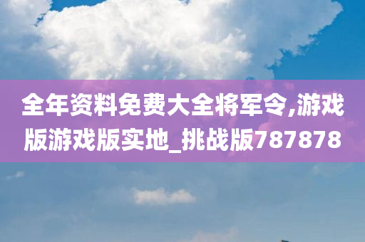 全年资料免费大全将军令,游戏版游戏版实地_挑战版787878