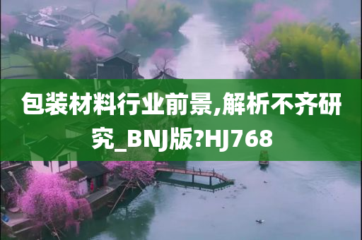 包装材料行业前景,解析不齐研究_BNJ版?HJ768