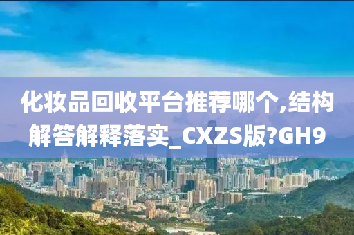 化妆品回收平台推荐哪个,结构解答解释落实_CXZS版?GH9