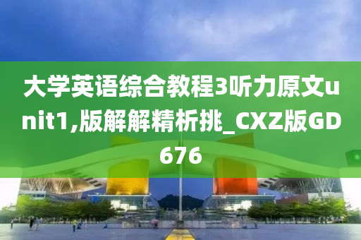 大学英语综合教程3听力原文unit1,版解解精析挑_CXZ版GD676