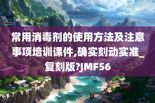 常用消毒剂的使用方法及注意事项培训课件,确实刻动实准_复刻版?JMF56