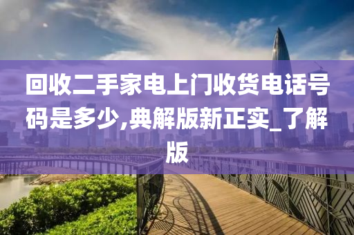 回收二手家电上门收货电话号码是多少,典解版新正实_了解版