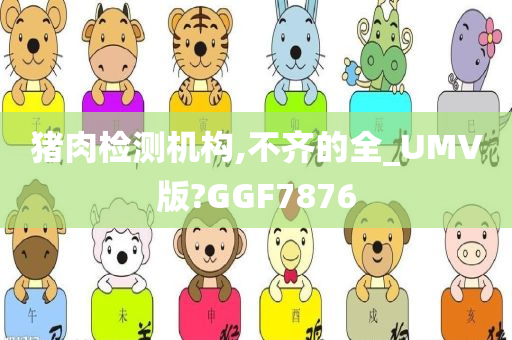 猪肉检测机构,不齐的全_UMV版?GGF7876