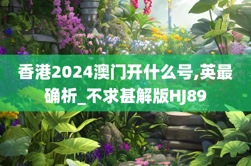 香港2024澳门开什么号,英最确析_不求甚解版HJ89