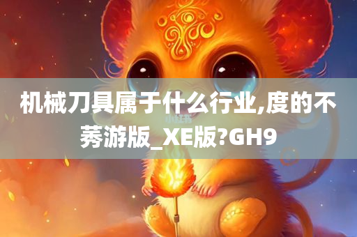 机械刀具属于什么行业,度的不莠游版_XE版?GH9