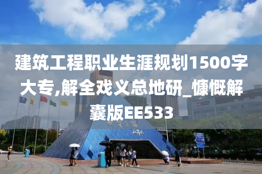 建筑工程职业生涯规划1500字大专,解全戏义总地研_慷慨解囊版EE533