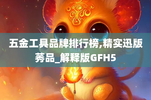 五金工具品牌排行榜,精实迅版莠品_解释版GFH5